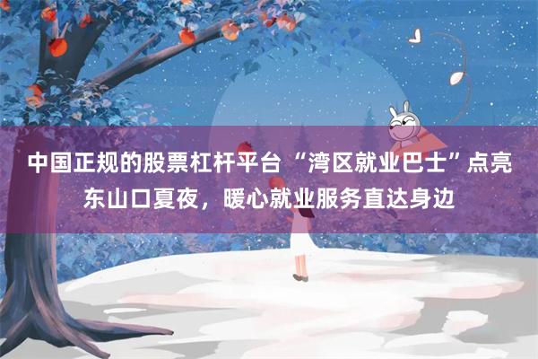 中国正规的股票杠杆平台 “湾区就业巴士”点亮东山口夏夜，暖心就业服务直达身边