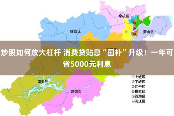 炒股如何放大杠杆 消费贷贴息“国补”升级！一年可省5000元利息
