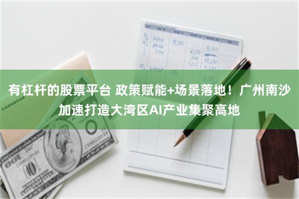 有杠杆的股票平台 政策赋能+场景落地！广州南沙加速打造大湾区AI产业集聚高地
