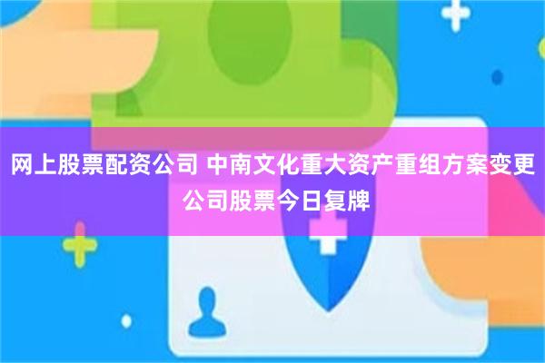网上股票配资公司 中南文化重大资产重组方案变更 公司股票今日复牌