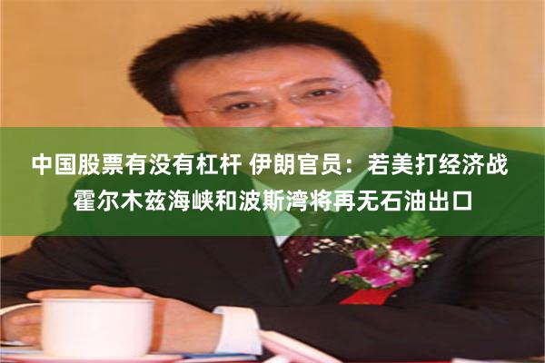 中国股票有没有杠杆 伊朗官员:若美打经济战 霍尔木兹海峡和波斯湾将再无石油出口