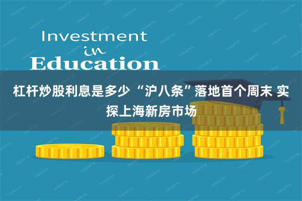 杠杆炒股利息是多少 “沪八条”落地首个周末 实探上海新房市场