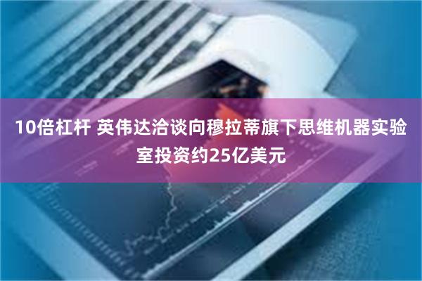 10倍杠杆 英伟达洽谈向穆拉蒂旗下思维机器实验室投资约25亿美元