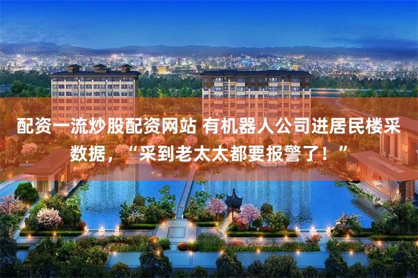 配资一流炒股配资网站 有机器人公司进居民楼采数据，“采到老太太都要报警了！”