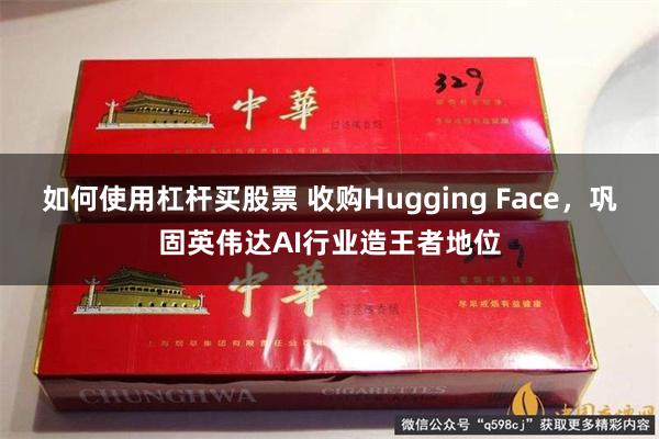 如何使用杠杆买股票 收购Hugging Face，巩固英伟达AI行业造王者地位