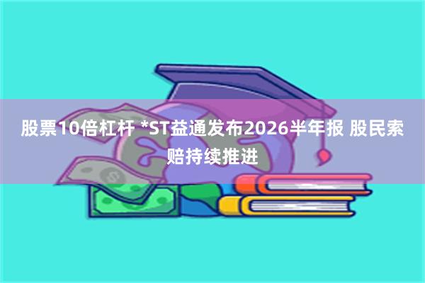 股票10倍杠杆 *ST益通发布2026半年报 股民索赔持续推进