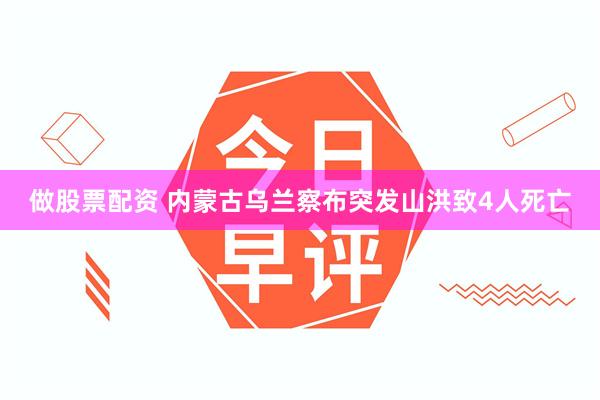 做股票配资 内蒙古乌兰察布突发山洪致4人死亡
