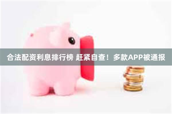 合法配资利息排行榜 赶紧自查！多款APP被通报