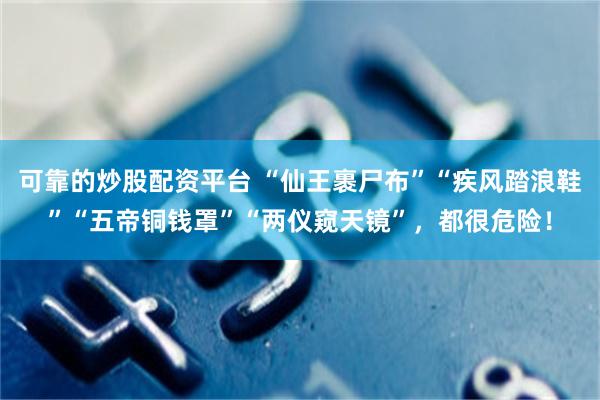可靠的炒股配资平台 “仙王裹尸布”“疾风踏浪鞋”“五帝铜钱罩”“两仪窥天镜”，都很危险！