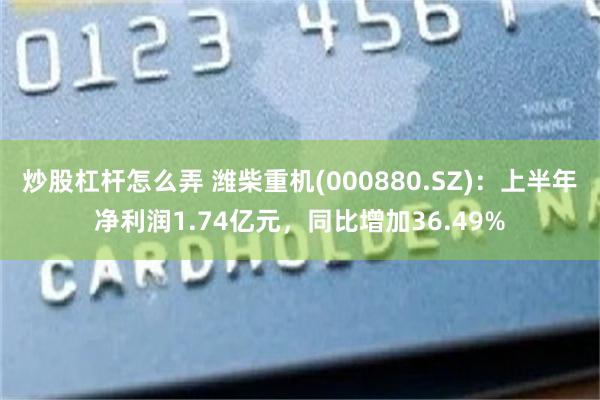 炒股杠杆怎么弄 潍柴重机(000880.SZ)：上半年净利润1.74亿元，同比增加36.49%