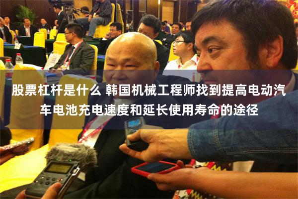 股票杠杆是什么 韩国机械工程师找到提高电动汽车电池充电速度和延长使用寿命的途径