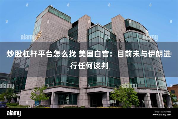 炒股杠杆平台怎么找 美国白宫：目前未与伊朗进行任何谈判