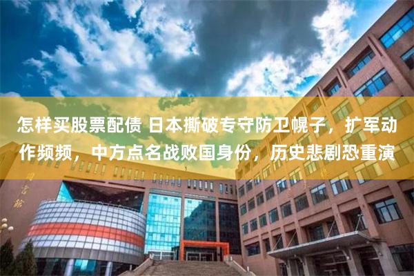 怎样买股票配债 日本撕破专守防卫幌子，扩军动作频频，中方点名战败国身份，历史悲剧恐重演