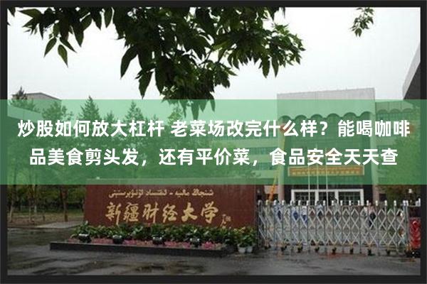 炒股如何放大杠杆 老菜场改完什么样？能喝咖啡品美食剪头发，还有平价菜，食品安全天天查
