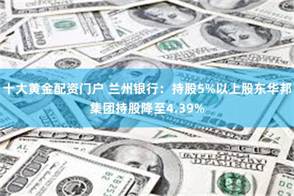 十大黄金配资门户 兰州银行：持股5%以上股东华邦集团持股降至4.39%