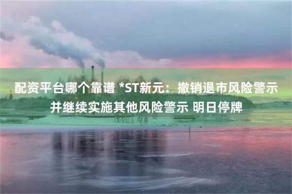 配资平台哪个靠谱 *ST新元：撤销退市风险警示并继续实施其他风险警示 明日停牌