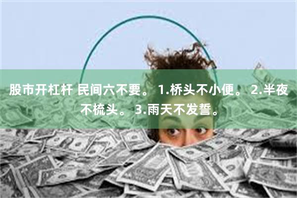 股市开杠杆 民间六不要。 1.桥头不小便。 2.半夜不梳头。 3.雨天不发誓。