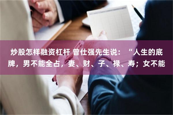 炒股怎样融资杠杆 曾仕强先生说： “人生的底牌，男不能全占，妻、财、子、禄、寿；女不能