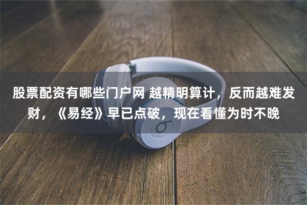 股票配资有哪些门户网 越精明算计，反而越难发财，《易经》早已点破，现在看懂为时不晚