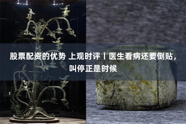 股票配资的优势 上观时评丨医生看病还要倒贴,叫停正是时候