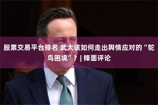 股票交易平台排名 武大该如何走出舆情应对的“鸵鸟困境”？| 锋面评论