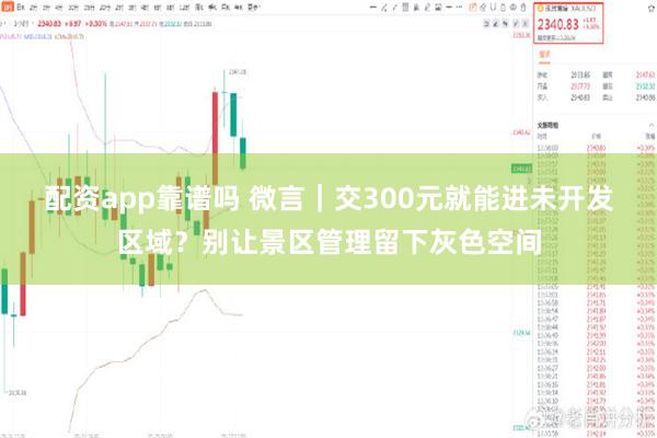 配资app靠谱吗 微言｜交300元就能进未开发区域？别让景区管理留下灰色空间