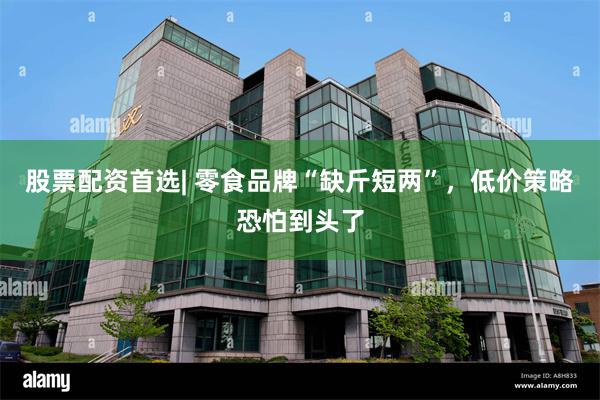 股票配资首选| 零食品牌“缺斤短两”，低价策略恐怕到头了