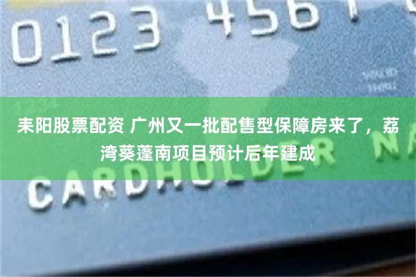 耒阳股票配资 广州又一批配售型保障房来了，荔湾葵蓬南项目预计后年建成