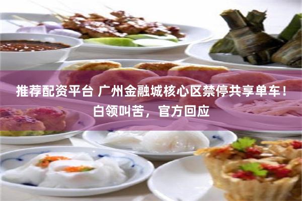 推荐配资平台 广州金融城核心区禁停共享单车!白领叫苦,官方回应