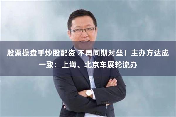 股票操盘手炒股配资 不再同期对垒！主办方达成一致：上海、北京车展轮流办