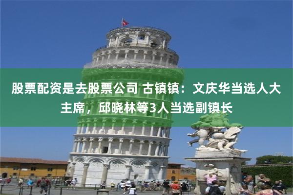 股票配资是去股票公司 古镇镇：文庆华当选人大主席，邱晓林等3人当选副镇长
