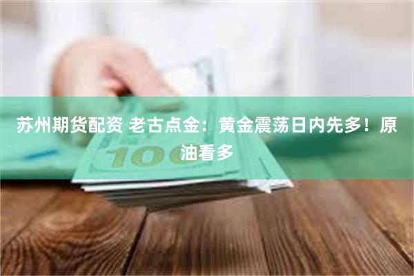 苏州期货配资 老古点金：黄金震荡日内先多！原油看多