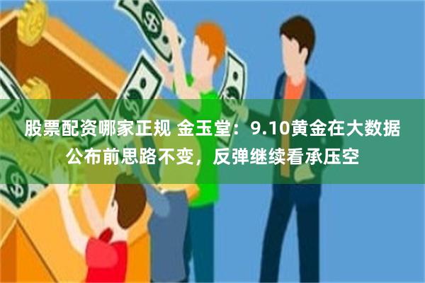 股票配资哪家正规 金玉堂：9.10黄金在大数据公布前思路不变，反弹继续看承压空