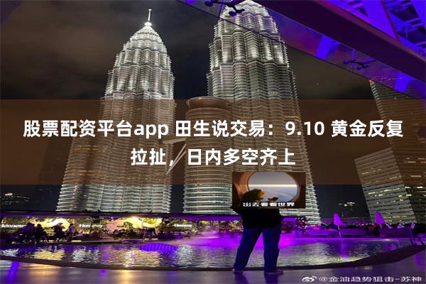 股票配资平台app 田生说交易：9.10 黄金反复拉扯，日内多空齐上