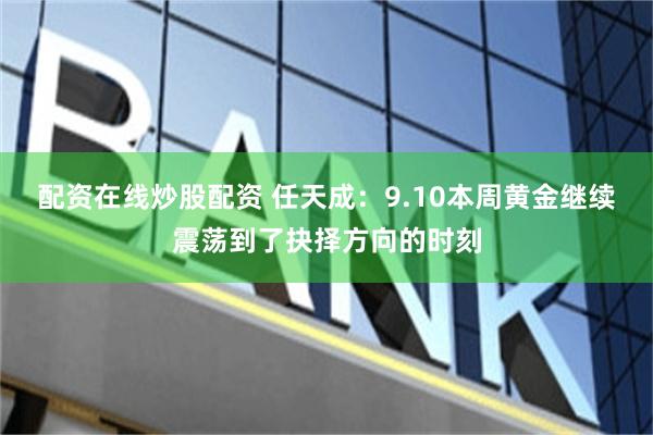 配资在线炒股配资 任天成：9.10本周黄金继续震荡到了抉择方向的时刻