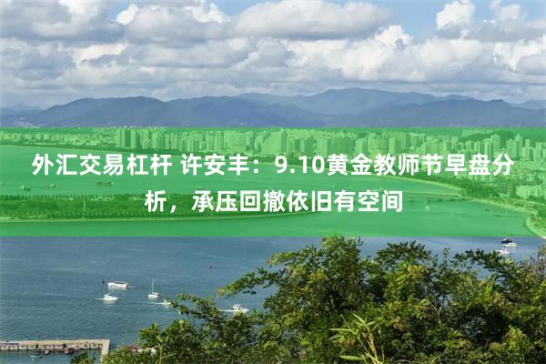 外汇交易杠杆 许安丰：9.10黄金教师节早盘分析，承压回撤依旧有空间