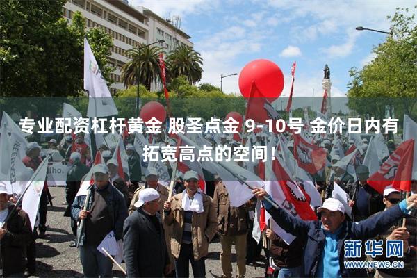专业配资杠杆黄金 股圣点金 9-10号 金价日内有拓宽高点的空间！