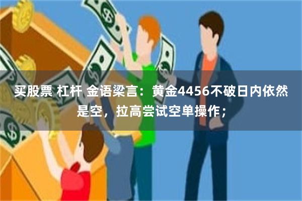 买股票 杠杆 金语梁言：黄金4456不破日内依然是空，拉高尝试空单操作；