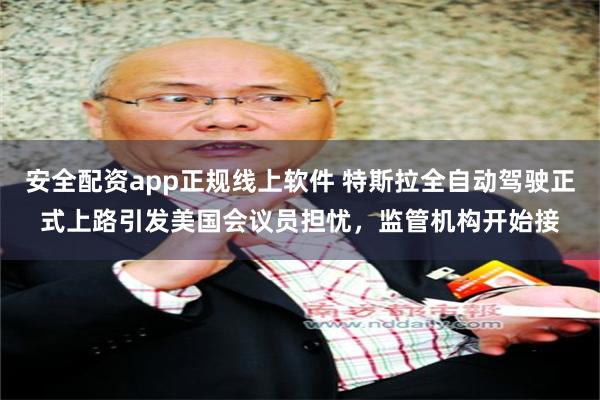 安全配资app正规线上软件 特斯拉全自动驾驶正式上路引发美国会议员担忧,监管机构开始接