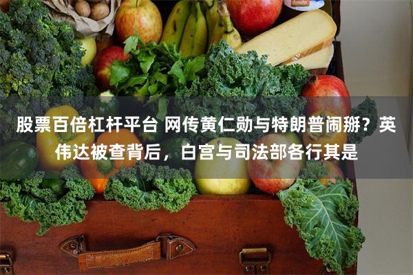 股票百倍杠杆平台 网传黄仁勋与特朗普闹掰？英伟达被查背后，白宫与司法部各行其是