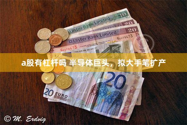 a股有杠杆吗 半导体巨头，拟大手笔扩产