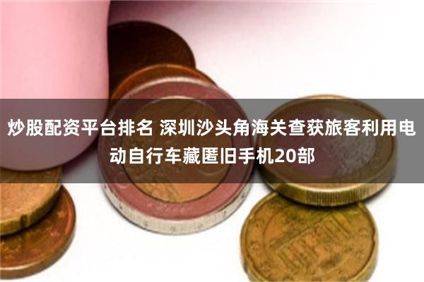 炒股配资平台排名 深圳沙头角海关查获旅客利用电动自行车藏匿旧手机20部