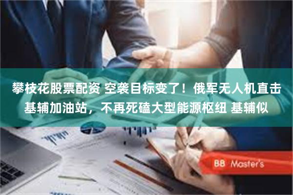 攀枝花股票配资 空袭目标变了!俄军无人机直击基辅加油站,不再死磕大型能源枢纽 基辅似
