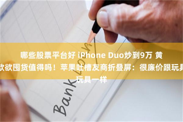 哪些股票平台好 iPhone Duo炒到9万 黄牛贷款欲囤货值得吗！苹果吐槽友商折叠屏：很廉价跟玩具一样