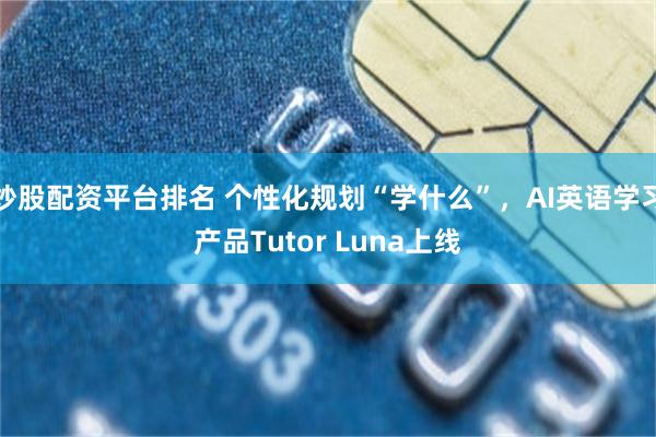 炒股配资平台排名 个性化规划“学什么”,AI英语学习产品Tutor Luna上线