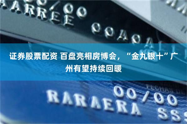 证券股票配资 百盘亮相房博会，“金九银十”广州有望持续回暖