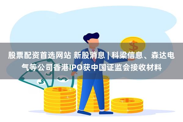 股票配资首选网站 新股消息 | 科梁信息、森达电气等公司香港IPO获中国证监会接收材料