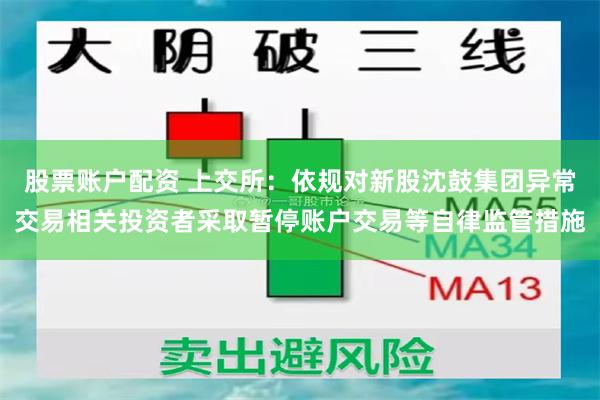 股票账户配资 上交所：依规对新股沈鼓集团异常交易相关投资者采取暂停账户交易等自律监管措施