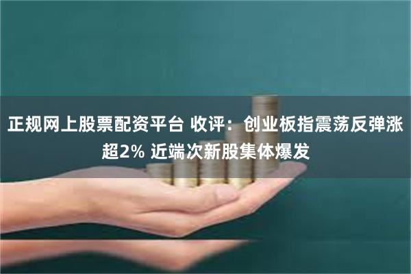 正规网上股票配资平台 收评：创业板指震荡反弹涨超2% 近端次新股集体爆发