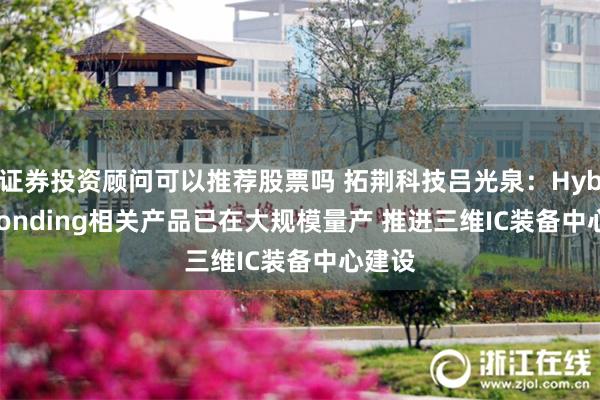 证券投资顾问可以推荐股票吗 拓荆科技吕光泉：Hybrid Bonding相关产品已在大规模量产 推进三维IC装备中心建设